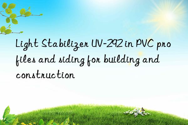 Light Stabilizer UV-292 in PVC profiles and siding for building and construction
