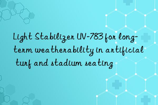 Light Stabilizer UV-783 for long-term weatherability in artificial turf and stadium seating