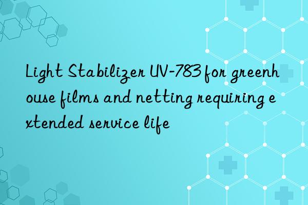 Light Stabilizer UV-783 for greenhouse films and netting requiring extended service life