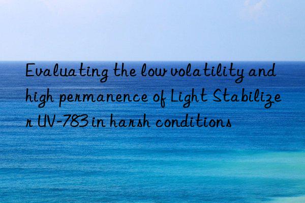 Evaluating the low volatility and high permanence of Light Stabilizer UV-783 in harsh conditions