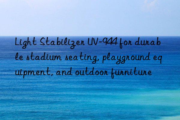 Light Stabilizer UV-944 for durable stadium seating, playground equipment, and outdoor furniture
