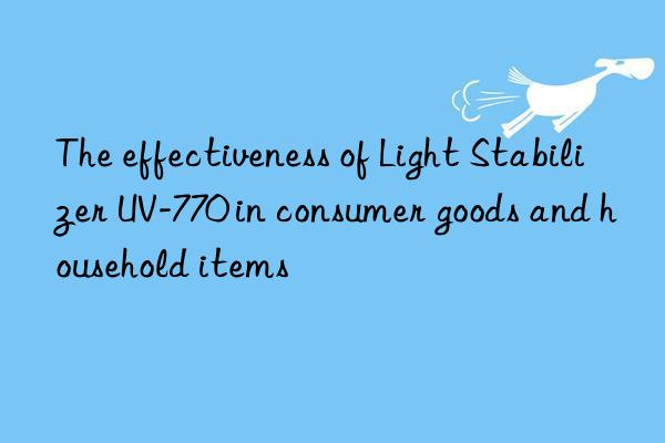 The effectiveness of Light Stabilizer UV-770 in consumer goods and household items