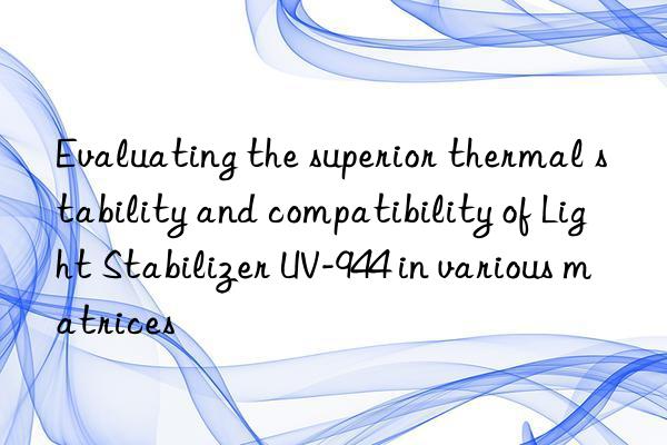Evaluating the superior thermal stability and compatibility of Light Stabilizer UV-944 in various matrices