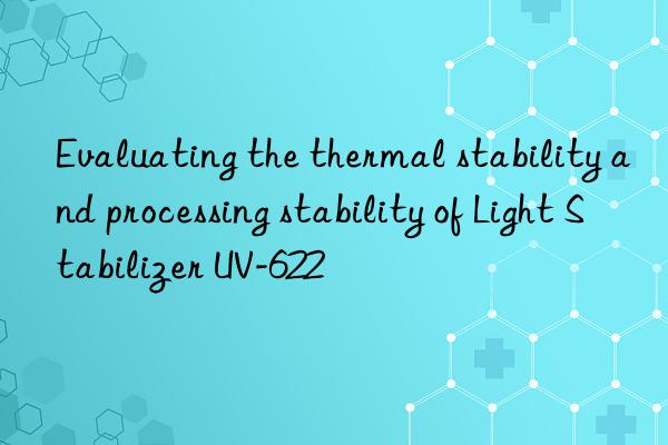 Evaluating the thermal stability and processing stability of Light Stabilizer UV-622