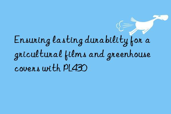 Ensuring lasting durability for agricultural films and greenhouse covers with PL430