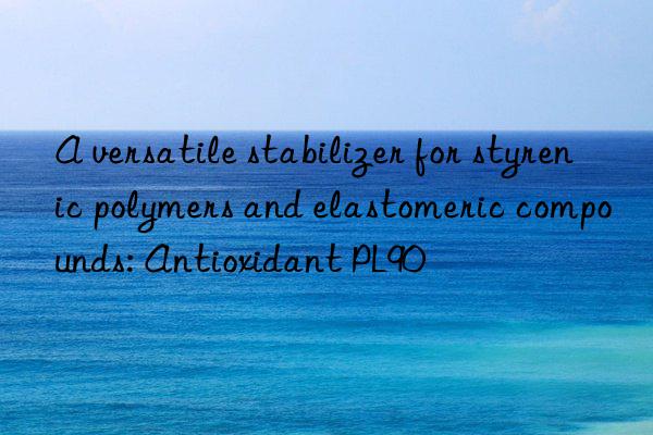 A versatile stabilizer for styrenic polymers and elastomeric compounds: Antioxidant PL90