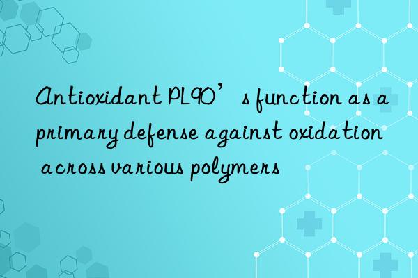 Antioxidant PL90’s function as a primary defense against oxidation across various polymers