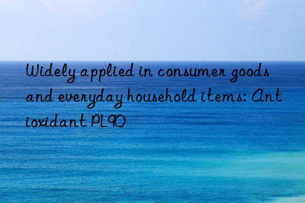 Widely applied in consumer goods and everyday household items: Antioxidant PL90