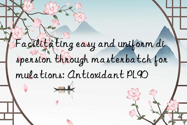 Facilitating easy and uniform dispersion through masterbatch formulations: Antioxidant PL90