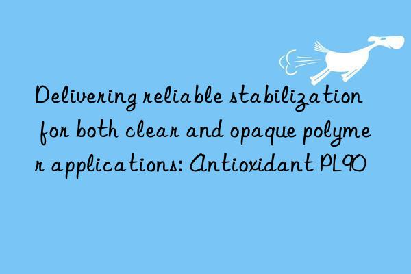 Delivering reliable stabilization for both clear and opaque polymer applications: Antioxidant PL90