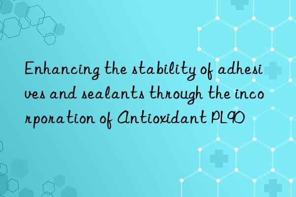Enhancing the stability of adhesives and sealants through the incorporation of Antioxidant PL90