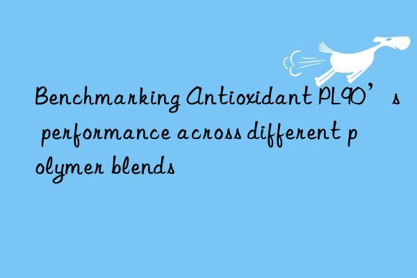 Benchmarking Antioxidant PL90’s performance across different polymer blends