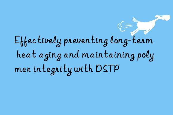 Effectively preventing long-term heat aging and maintaining polymer integrity with DSTP