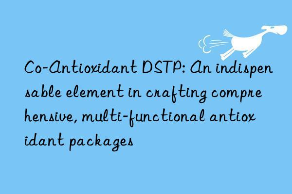 Co-Antioxidant DSTP: An indispensable element in crafting comprehensive, multi-functional antioxidant packages