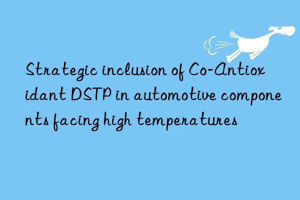 Strategic inclusion of Co-Antioxidant DSTP in automotive components facing high temperatures