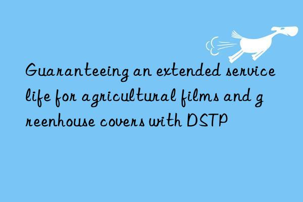 Guaranteeing an extended service life for agricultural films and greenhouse covers with DSTP