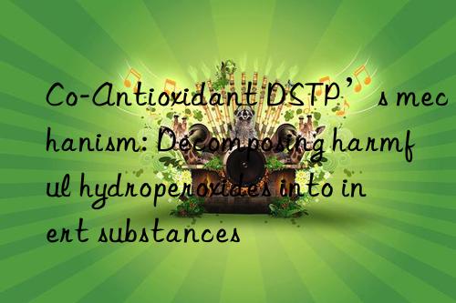 Co-Antioxidant DSTP’s mechanism: Decomposing harmful hydroperoxides into inert substances