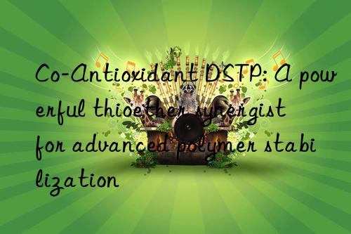 Co-Antioxidant DSTP: A powerful thioether synergist for advanced polymer stabilization