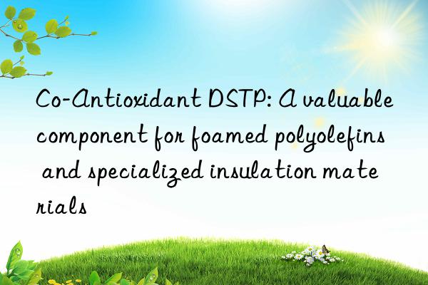 Co-Antioxidant DSTP: A valuable component for foamed polyolefins and specialized insulation materials