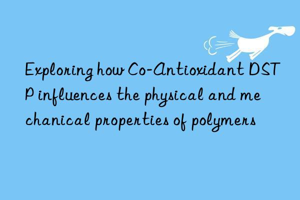 Exploring how Co-Antioxidant DSTP influences the physical and mechanical properties of polymers