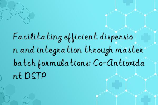 Facilitating efficient dispersion and integration through masterbatch formulations: Co-Antioxidant DSTP