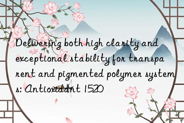 Delivering both high clarity and exceptional stability for transparent and pigmented polymer systems: Antioxidant 1520