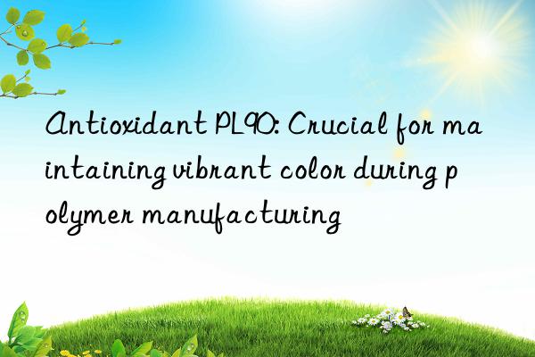 Antioxidant PL90: Crucial for maintaining vibrant color during polymer manufacturing