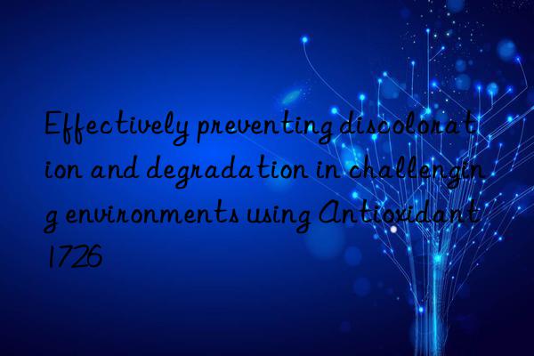 Effectively preventing discoloration and degradation in challenging environments using Antioxidant 1726