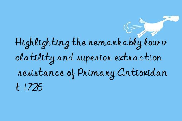 Highlighting the remarkably low volatility and superior extraction resistance of Primary Antioxidant 1726