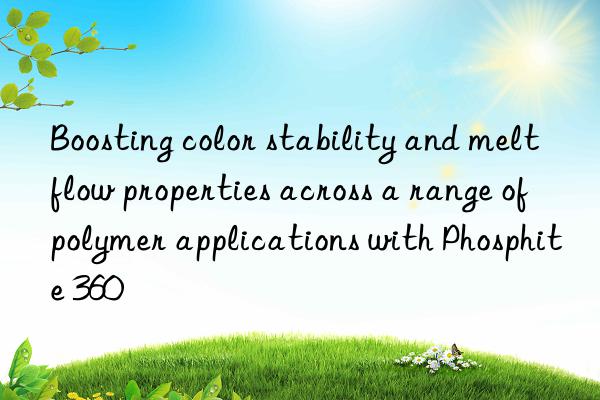 Boosting color stability and melt flow properties across a range of polymer applications with Phosphite 360