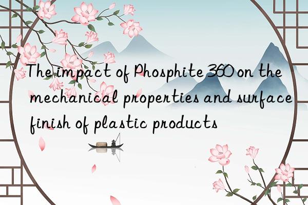 The impact of Phosphite 360 on the mechanical properties and surface finish of plastic products