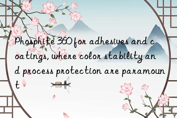 Phosphite 360 for adhesives and coatings, where color stability and process protection are paramount
