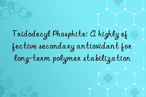 Tridodecyl Phosphite: A highly effective secondary antioxidant for long-term polymer stabilization