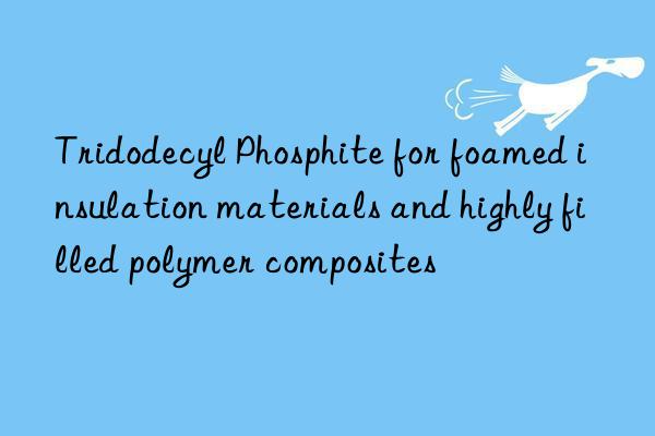 Tridodecyl Phosphite for foamed insulation materials and highly filled polymer composites