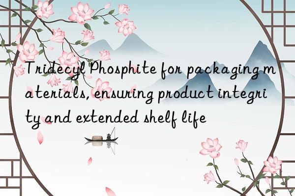 Tridecyl Phosphite for packaging materials, ensuring product integrity and extended shelf life