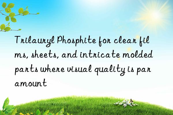 Trilauryl Phosphite for clear films, sheets, and intricate molded parts where visual quality is paramount