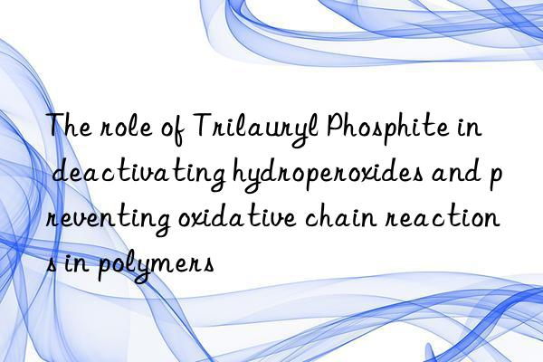 The role of Trilauryl Phosphite in deactivating hydroperoxides and preventing oxidative chain reactions in polymers