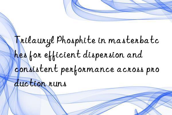 Trilauryl Phosphite in masterbatches for efficient dispersion and consistent performance across production runs