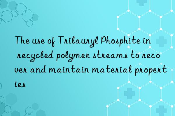 The use of Trilauryl Phosphite in recycled polymer streams to recover and maintain material properties
