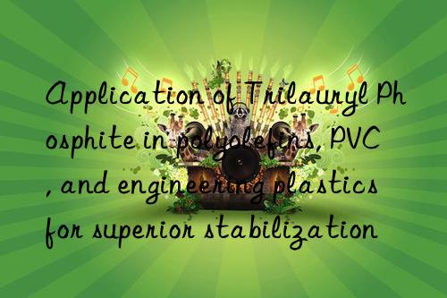 Application of Trilauryl Phosphite in polyolefins, PVC, and engineering plastics for superior stabilization