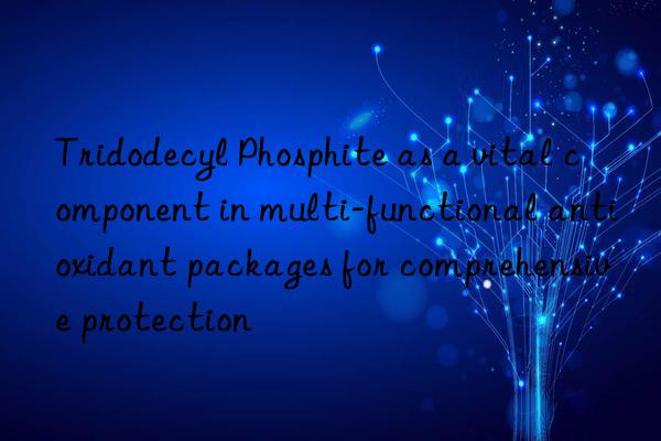 Tridodecyl Phosphite as a vital component in multi-functional antioxidant packages for comprehensive protection