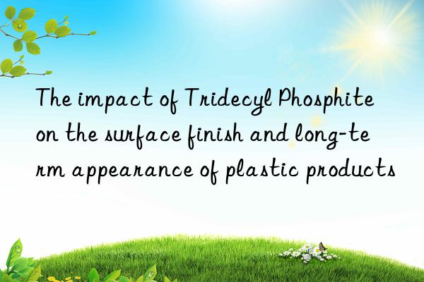 The impact of Tridecyl Phosphite on the surface finish and long-term appearance of plastic products