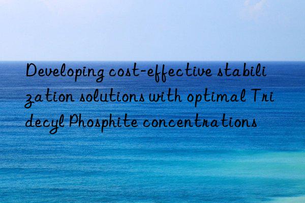 Developing cost-effective stabilization solutions with optimal Tridecyl Phosphite concentrations