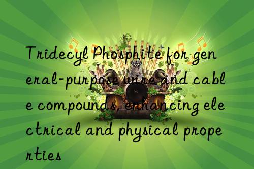 Tridecyl Phosphite for general-purpose wire and cable compounds, enhancing electrical and physical properties