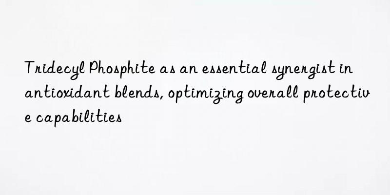 Tridecyl Phosphite as an essential synergist in antioxidant blends, optimizing overall protective capabilities