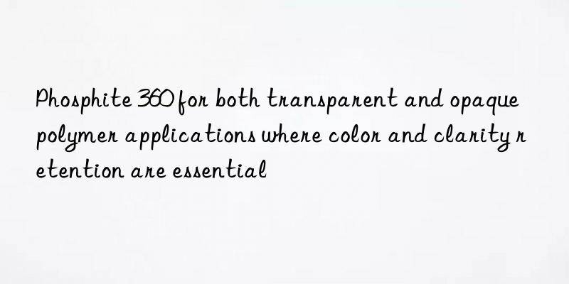 Phosphite 360 for both transparent and opaque polymer applications where color and clarity retention are essential