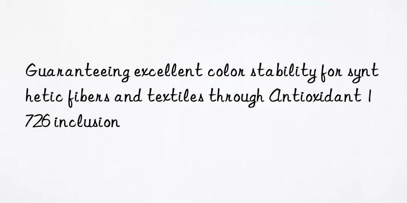 Guaranteeing excellent color stability for synthetic fibers and textiles through Antioxidant 1726 inclusion