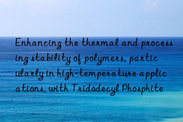 Enhancing the thermal and processing stability of polymers, particularly in high-temperature applications, with Tridodecyl Phosphite