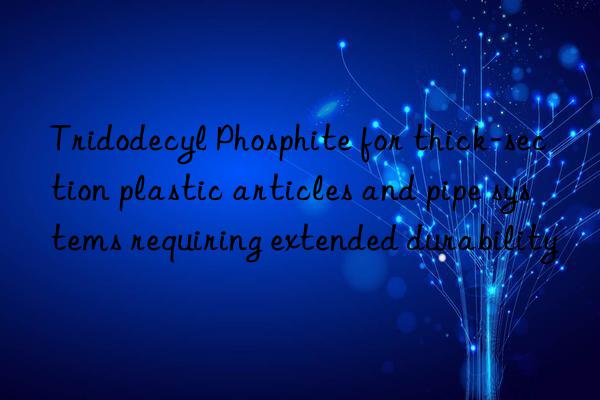 Tridodecyl Phosphite for thick-section plastic articles and pipe systems requiring extended durability