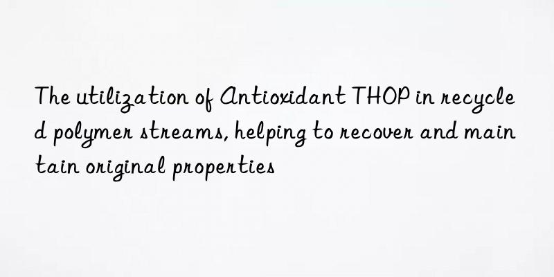 The utilization of Antioxidant THOP in recycled polymer streams, helping to recover and maintain original properties